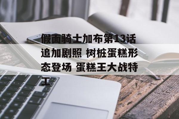 假面骑士加布第13话追加剧照 树桩蛋糕形态登场 蛋糕王大战特工-第1张图片-