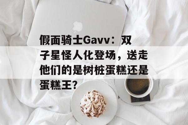 假面骑士Gavv：双子星怪人化登场，送走他们的是树桩蛋糕还是蛋糕王？-第1张图片-