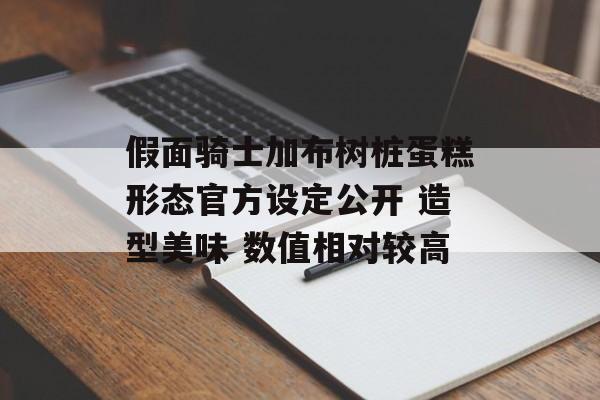 假面骑士加布树桩蛋糕形态官方设定公开 造型美味 数值相对较高-第1张图片-