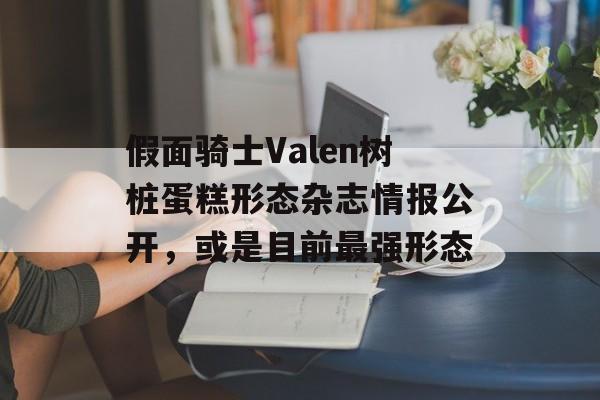 假面骑士Valen树桩蛋糕形态杂志情报公开，或是目前最强形态-第1张图片-