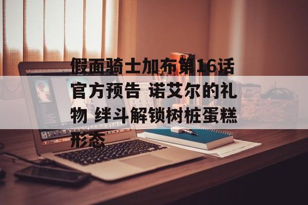 假面骑士加布第16话官方预告 诺艾尔的礼物 绊斗解锁树桩蛋糕形态-第1张图片-