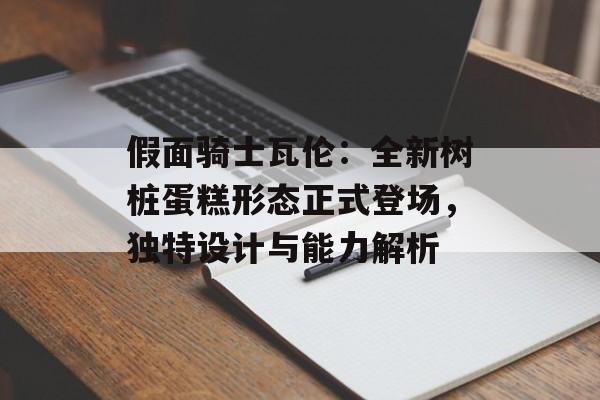 假面骑士瓦伦：全新树桩蛋糕形态正式登场，独特设计与能力解析-第1张图片-