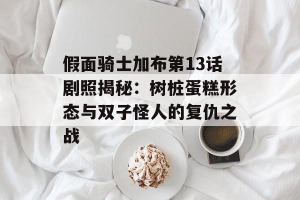 假面骑士加布第13话剧照揭秘：树桩蛋糕形态与双子怪人的复仇之战-第1张图片-