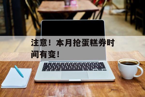 注意！本月抢蛋糕券时间有变！-第1张图片-