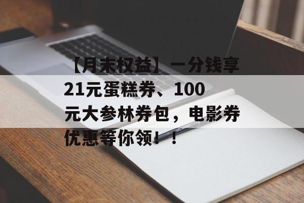 【月末权益】一分钱享21元蛋糕券、100元大参林券包，电影券优惠等你领！！-第1张图片-