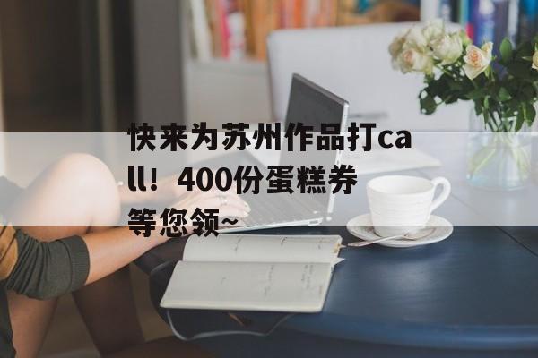快来为苏州作品打call！400份蛋糕券等您领~-第1张图片-