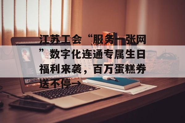 江苏工会“服务一张网”数字化连通专属生日福利来袭，百万蛋糕券送不停→-第1张图片-