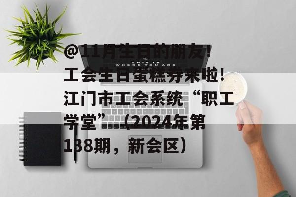 @11月生日的朋友！工会生日蛋糕券来啦！江门市工会系统“职工学堂”（2024年第138期，新会区）-第1张图片-